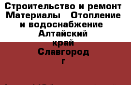 Строительство и ремонт Материалы - Отопление и водоснабжение. Алтайский край,Славгород г.